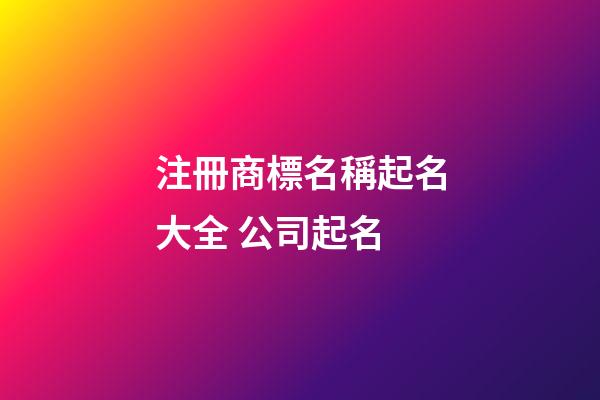 注冊商標名稱起名大全 公司起名